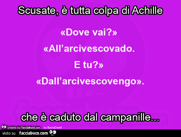 Scusate, è tutta colpa di Achille che è caduto dal campanille. «Dove vai? » «All'arcivescovado. E tu? » «Dall'arcivescovengo. »