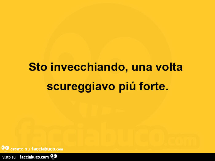 Sto invecchiando, una volta scureggiavo piú forte