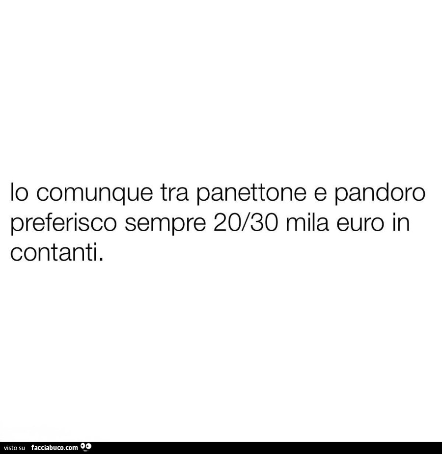 Io comunque tra pandoro e panettone preferisco sempre 20/30 mila euro in contanti