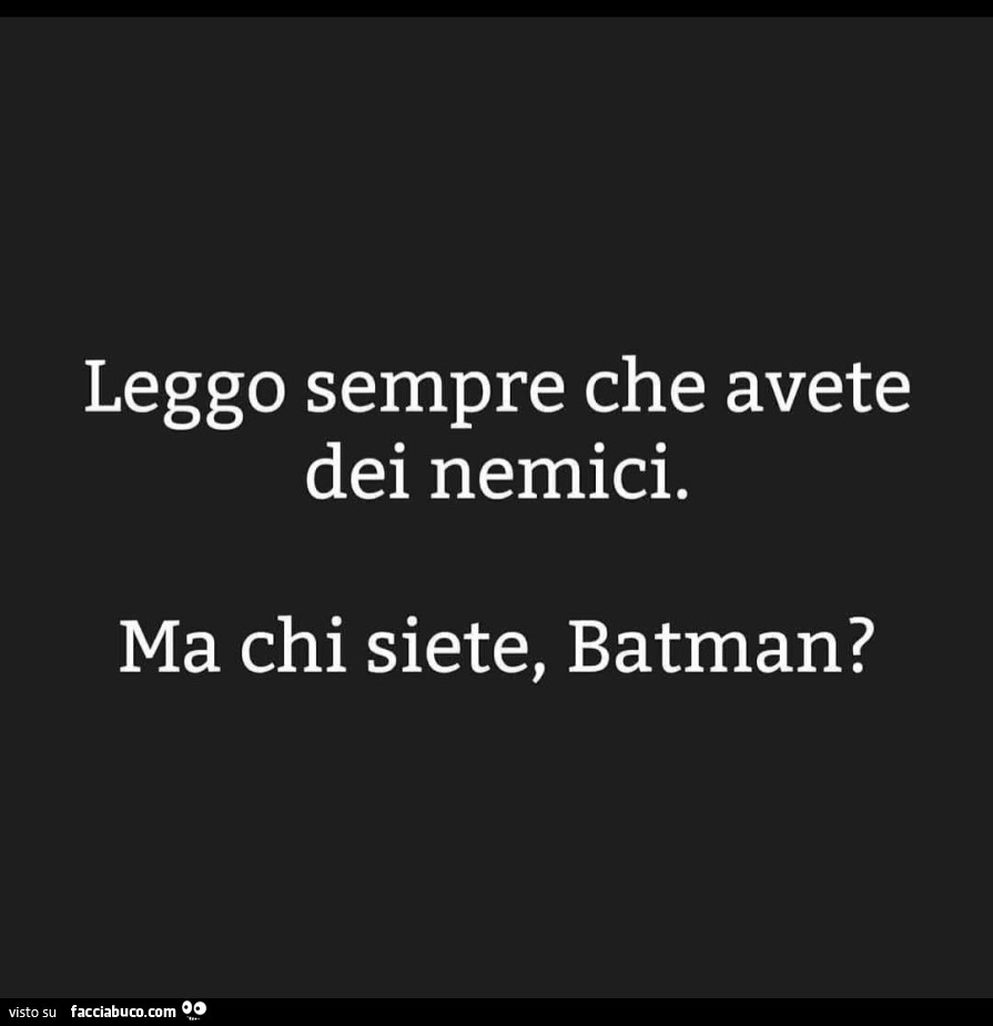 Leggo sempre che avete dei nemici. Ma chi siete, batman?