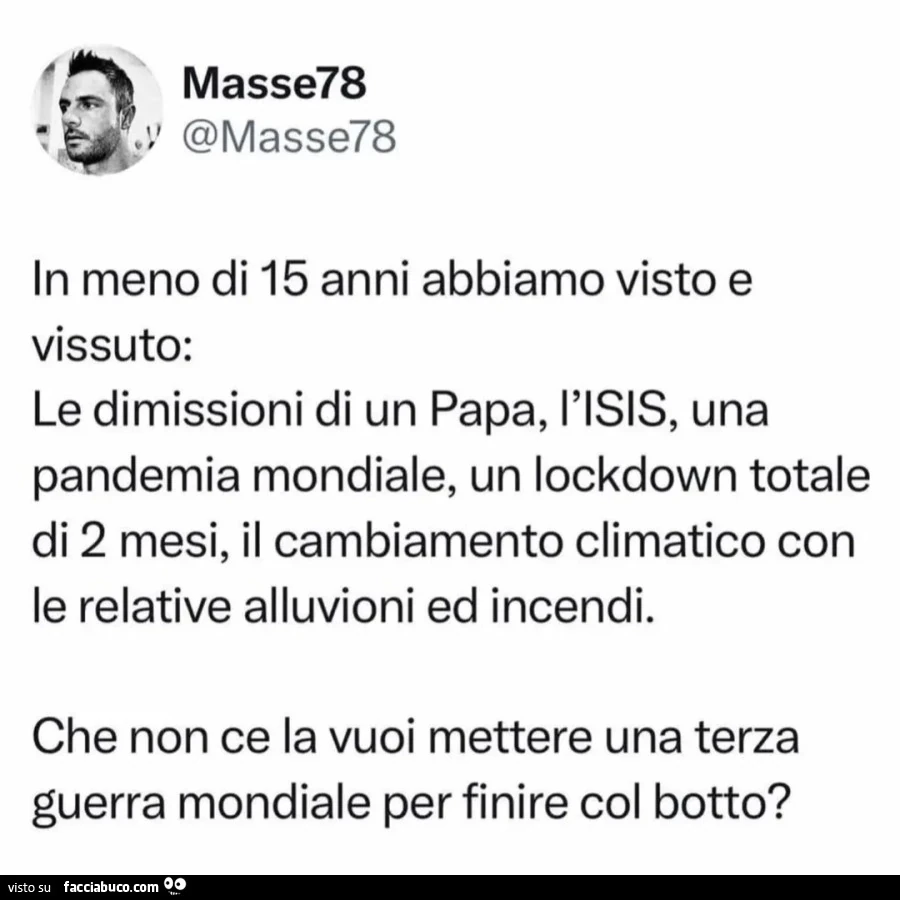 In meno di 15 anni abbiamo visto e vissuto: le dimissioni di un papa, l'isis, una pandemia mondiale, un lockdown totale di 2 mesi, il cambiamento climatico con le relative alluvioni ed incendi