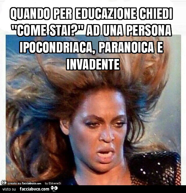Quando per educazione chiedi "come stai? " Ad una persona ipocondriaca, paranoica e invadente