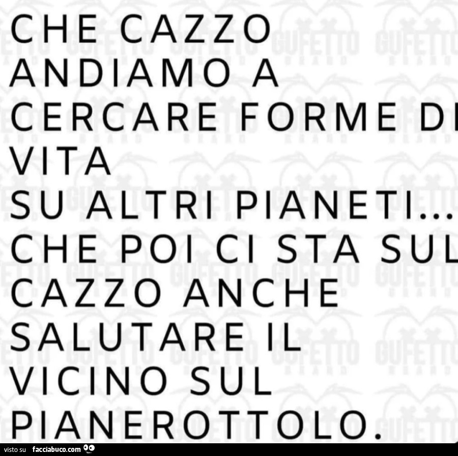 Che cazzo andiamo a cercare forme di vita su altri pianeti&hellip; che poi ci sta sul cazzo anche salutare il vicino sul pianerottolo