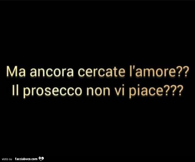Ma ancora cercate l'amore? Il prosecco non vi piace?