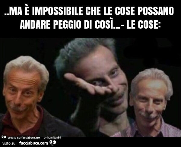 Ma è impossibile che le cose possano andare peggio di così… - le cose