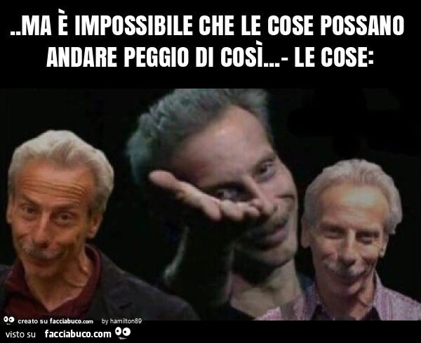 Ma è impossibile che le cose possano andare peggio di così&hellip; - le cose