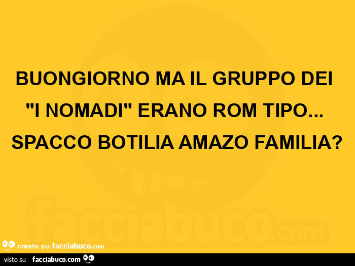Buongiorno ma il gruppo dei "i nomadi" erano rom tipo… spacco botilia amazo familia?
