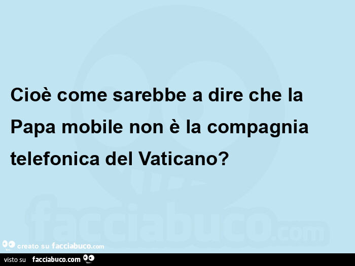 Cioè come sarebbe a dire che la papa mobile non è la compagnia telefonica del vaticano?