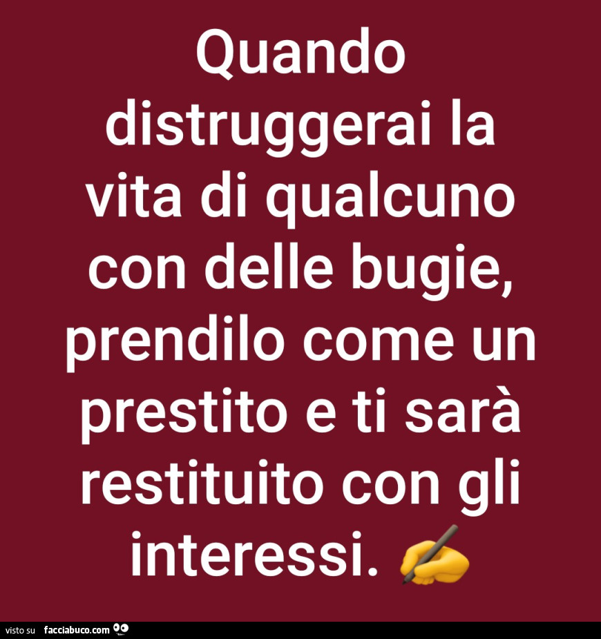 Quando distruggerai la vita di qualcuno con delle bugie, prendilo come un prestito e ti sarà restituito con gli interessi
