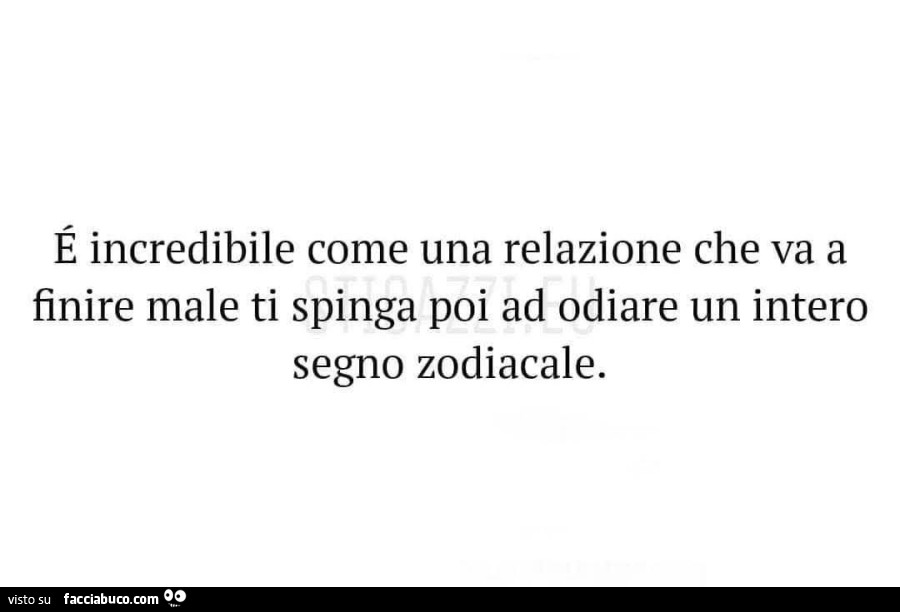 E incredibile come una relazione che va a finire male ti spinga poi ad odiare un intero segno zodiacale