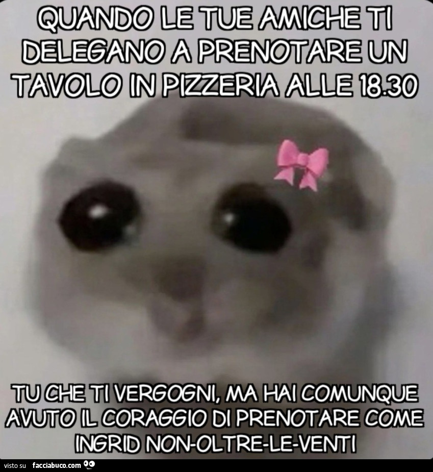 Quando le tue amiche ti delegano a prenotare un tavolo in pizzeria alle 18.30 tu che ti vergogni, ma hai comunque avuto il coraggio di prenotare come Ingrid Non-Oltre-Le-Venti