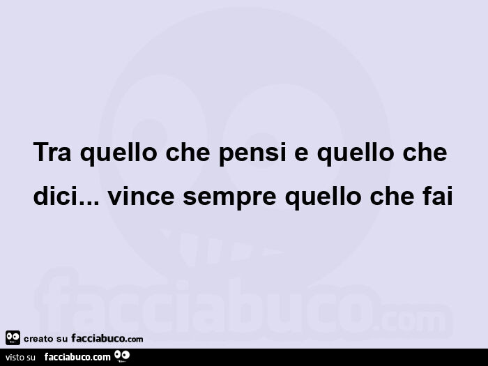 Tra quello che pensi e quello che dici&hellip; vince sempre quello che fai