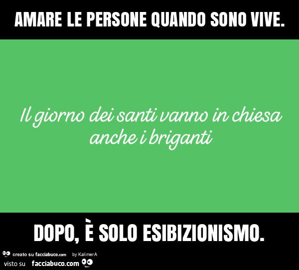 Amare le persone quando sono vive. Dopo, è solo esibizionismo