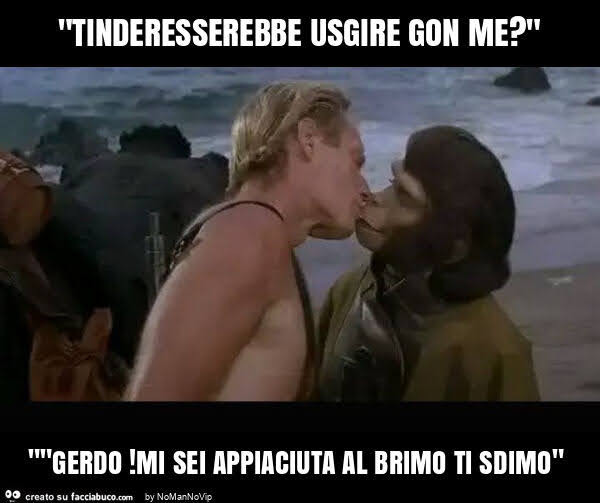 "tinderesserebbe usgire gon me? " ""Gerdo! Mi sei appiaciuta al brimo ti sdimo"