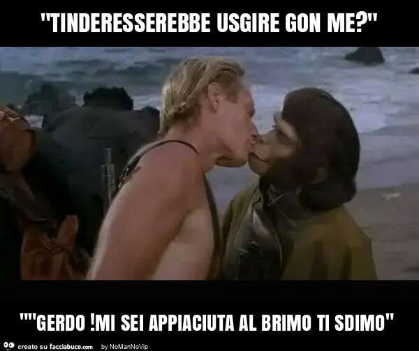 "tinderesserebbe usgire gon me? " ""Gerdo! Mi sei appiaciuta al brimo ti sdimo"