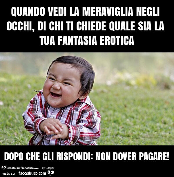 Quando vedi la meraviglia negli occhi, di chi ti chiede quale sia la tua fantasia erotica dopo che gli rispondi: non dover pagare