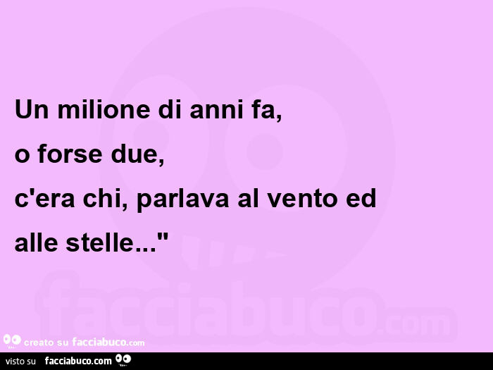 Un milione di anni fa, o forse due, c'era chi, parlava al vento ed  alle stelle… "