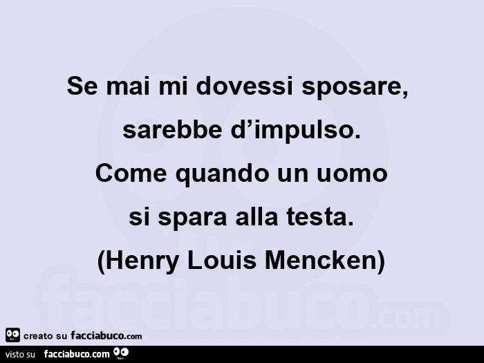 Se mai mi dovessi sposare, sarebbe d'impulso. Come quando un uomo si spara alla testa. (Henry louis mencken)