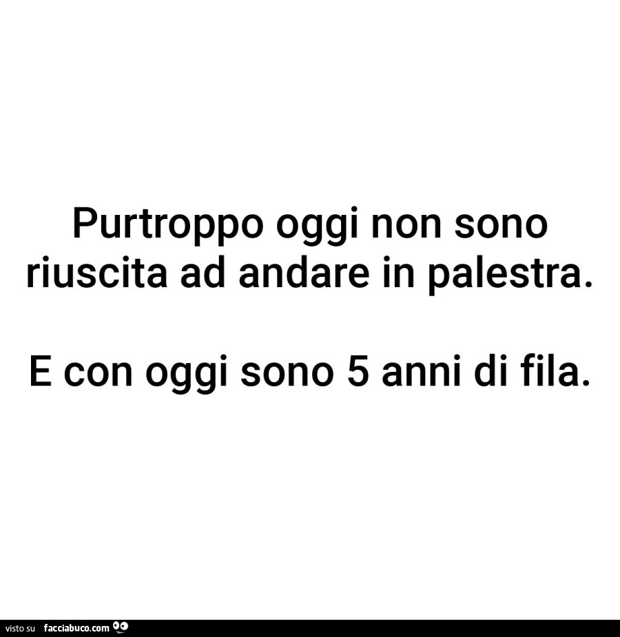 Purtroppo oggi non sono riuscita ad andare in palestra. E con oggi sono 5 anni di fila
