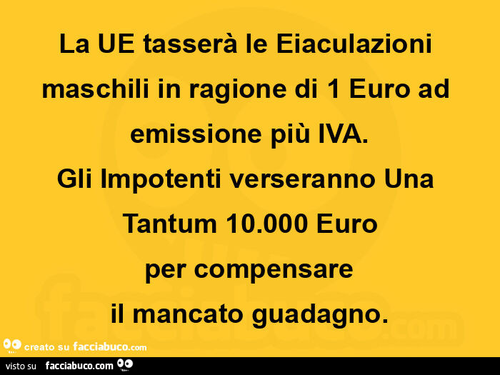 La ue tasserà le eiaculazioni maschili in ragione di 1 euro ad emissione più iva. Gli impotenti verseranno una tantum 10.000 euro per compensare il mancato guadagno