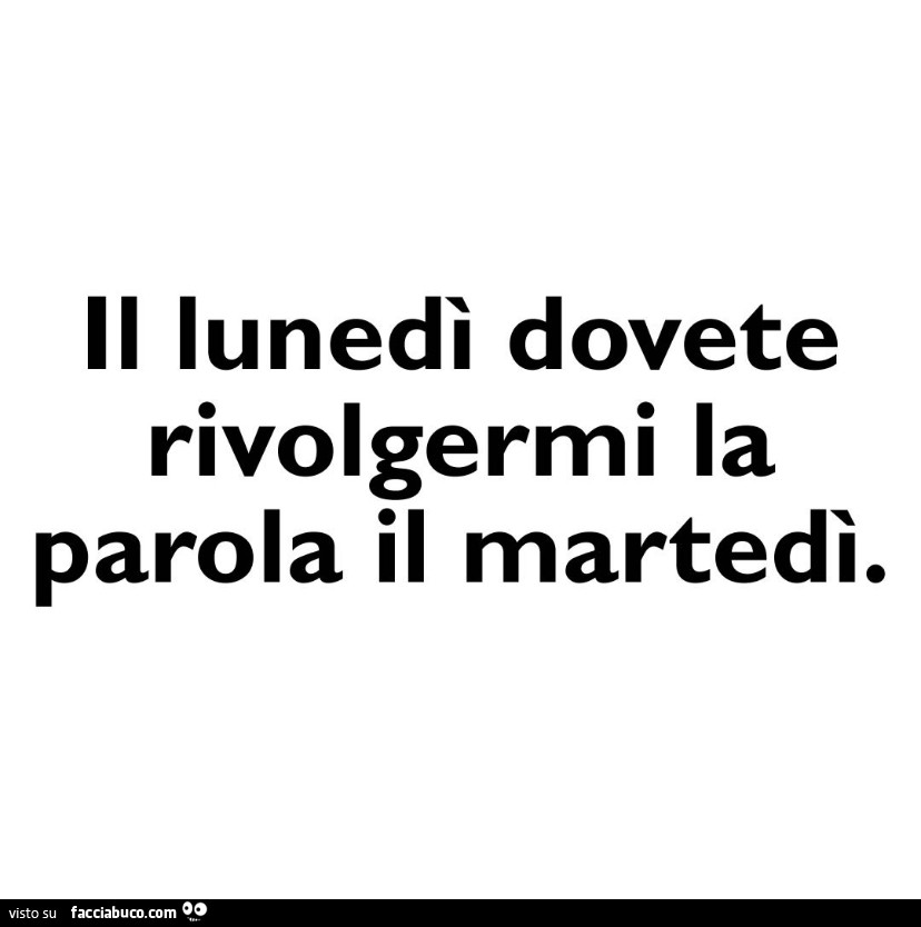 Il lunedì dovete rivolgermi la parola il martedì