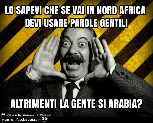 Lo sapevi che se vai in nord africa devi usare parole gentili altrimenti la gente si arabia?