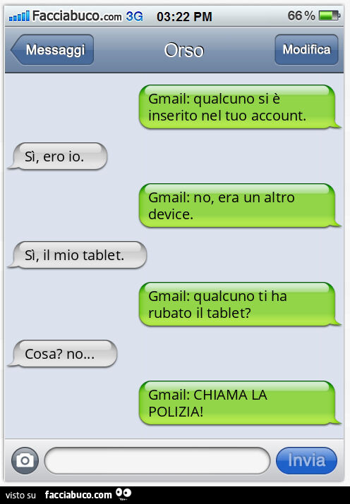 Gmail: qualcuno si è inserito nel tuo account. Sì, ero io. Gmail: no, era un altro device. Sì, il mio tablet. Gmail: qualcuno ti ha rubato il tablet? Cosa? No… Gmail: CHIAMA LA POLIZIA