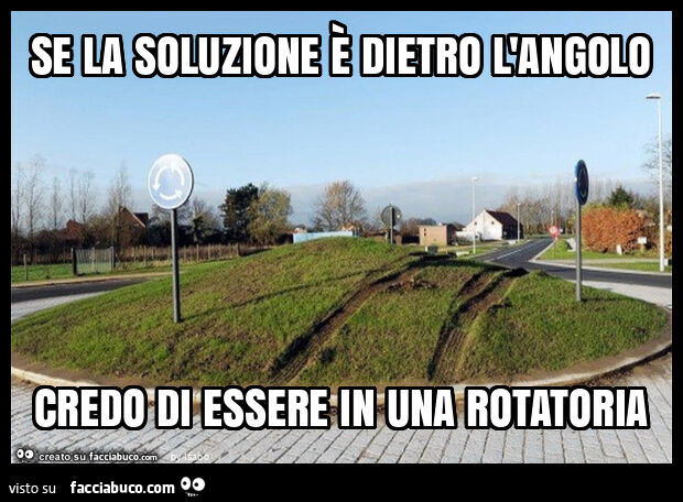 Se la soluzione è dietro l'angolo credo di essere in una rotatoria