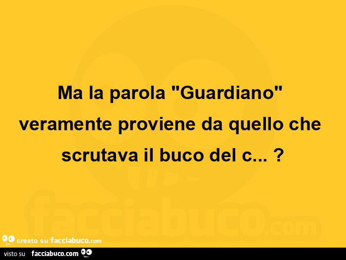 Ma la parola "guardiano" veramente proviene da quello che scrutava il buco del c&hellip; ?