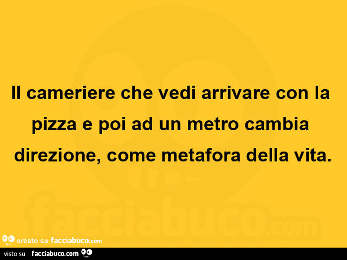 Il cameriere che vedi arrivare con la pizza e poi ad un metro cambia direzione, come metafora della vita