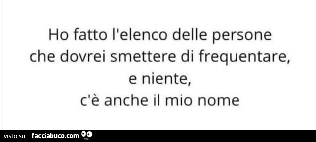 Ho fatto l'elenco delle persone che dovrei smettere di frequentare, e niente, c'è anche il mio nome