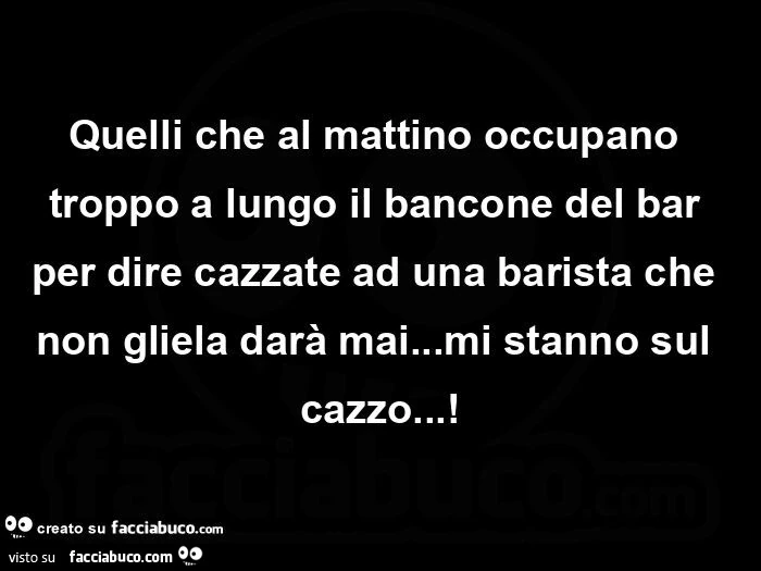 Quelli che al mattino occupano troppo a lungo il bancone del bar per dire cazzate ad una barista che non gliela darà mai&hellip; mi stanno sul cazzo