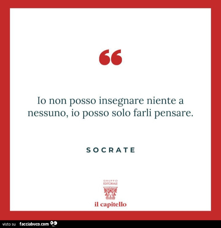 Io non posso insegnare niente a nessuno, io posso solo farli pensare. Socrate