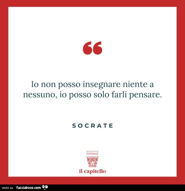 Io non posso insegnare niente a nessuno, io posso solo farli pensare. Socrate