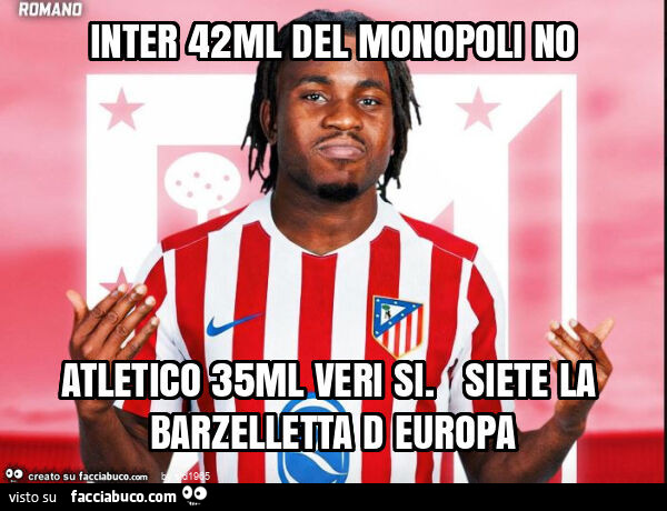 Inter 42ml del monopoli no atletico 35ml veri si. Siete la barzelletta d europa
