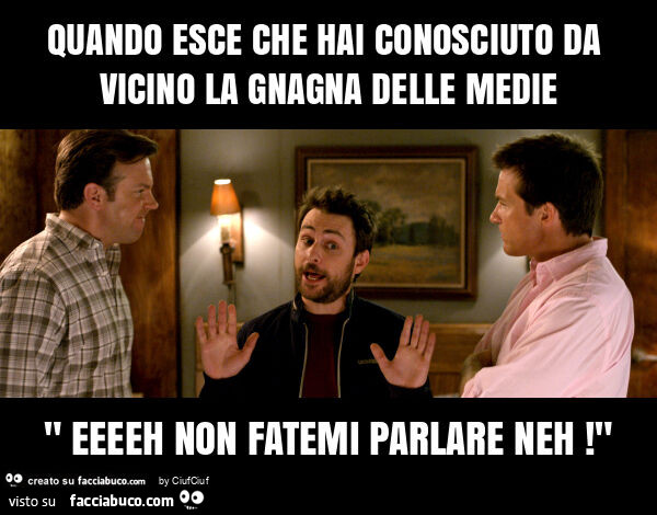 Quando esce che hai conosciuto da vicino la gnagna delle medie " eeeeh non fatemi parlare neh! "