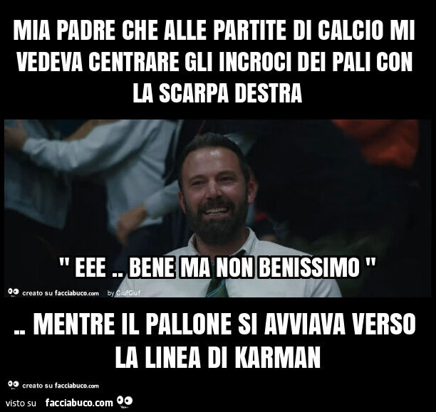 Mia padre che alle partite di calcio mi vedeva centrare gli incroci dei pali con la scarpa destra. Mentre il pallone si avviava verso la linea di karman