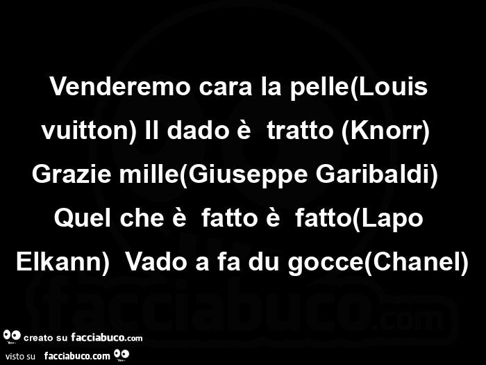Venderemo cara la pelle(Louis vuitton) Il dado è  tratto (Knorr)  Grazie mille(Giuseppe Garibaldi)  Quel che è  fatto è  fatto(Lapo Elkann)  Vado a fa du gocce(Chanel)