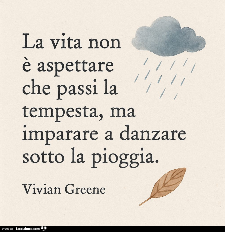 La vita non è aspettare che passi la tempesta, ma imparare a danzare sotto la pioggia. Vivian Greene