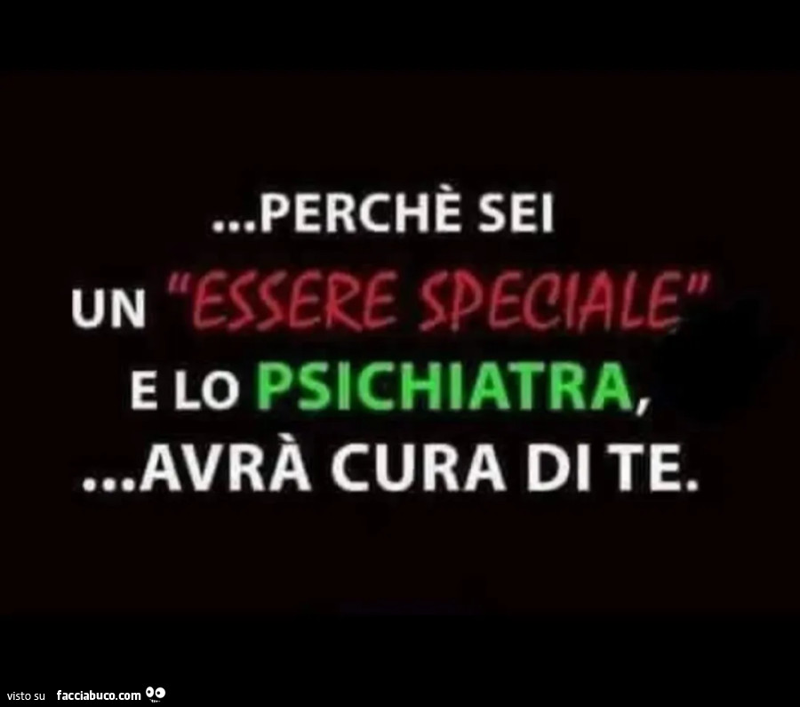 Perché sei un essere speciale e lo psichiatra, avrà cura di te