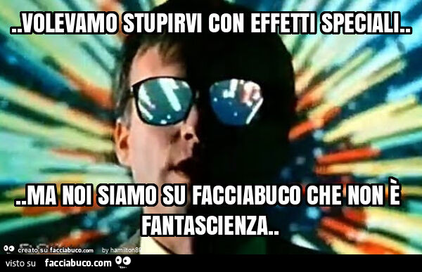 Volevamo stupirvi con effetti speciali… ma noi siamo su facciabuco che non è fantascienza