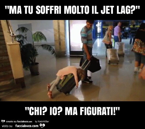 "ma tu soffri molto il jet lag? " "Chi? Io? Ma figurati! "