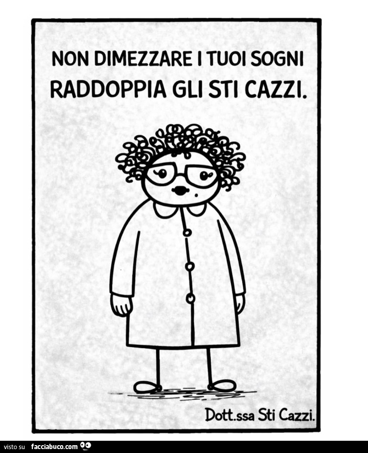 Non dimezzare i tuoi sogni raddoppia gli sti cazzi. Dottoressa sti cazzi