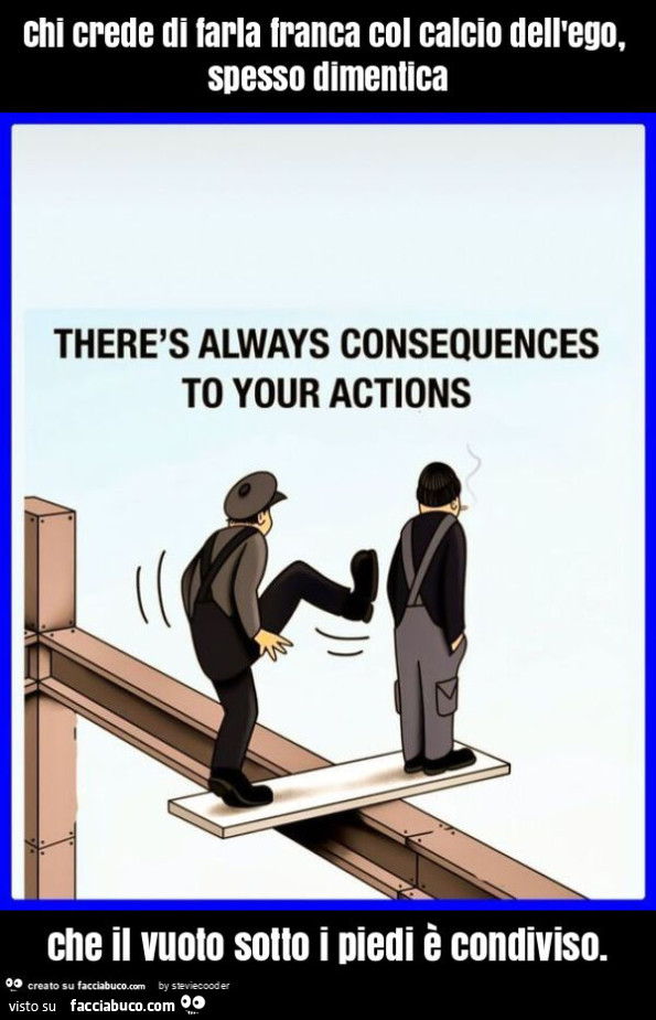 Chi crede di farla franca col calcio dell'ego, spesso dimentica che il vuoto sotto i piedi è condiviso