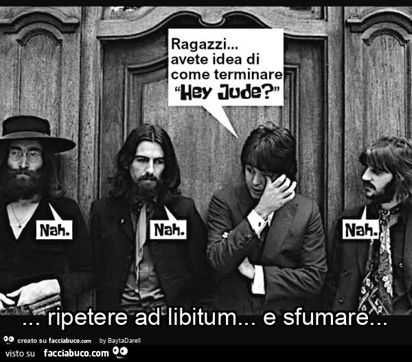 The Beatles. Ragazzi, avete idea di come terminare Hey Jude? Nah Na Nah… Ripetere ad libitum… e sfumare