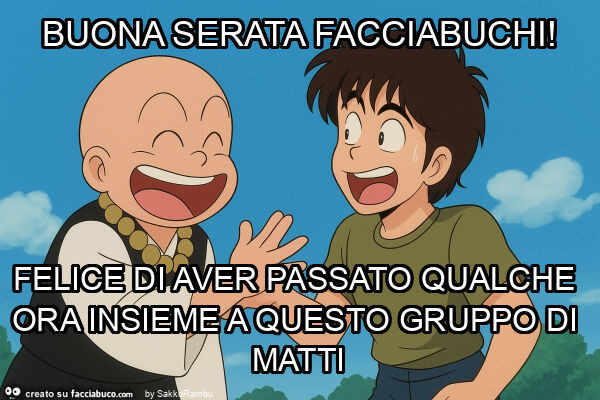 Buona serata facciabuchi! Felice di aver passato qualche ora insieme a questo gruppo di matti