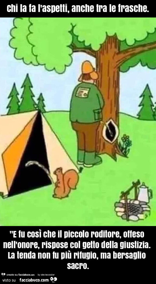 Chi la fa l'aspetti, anche tra le frasche. "E fu così che il piccolo roditore, offeso nell'onore, rispose col getto della giustizia. La tenda non fu più rifugio, ma bersaglio sacro