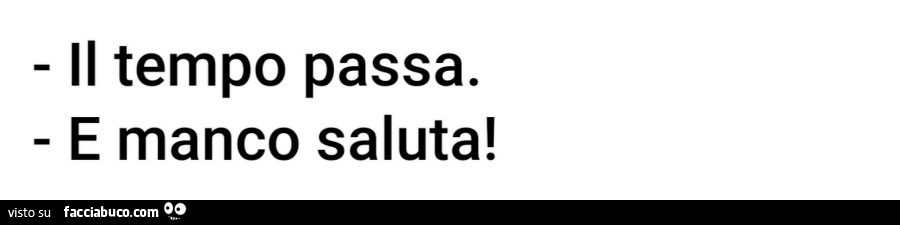Il tempo passa. E manco saluta