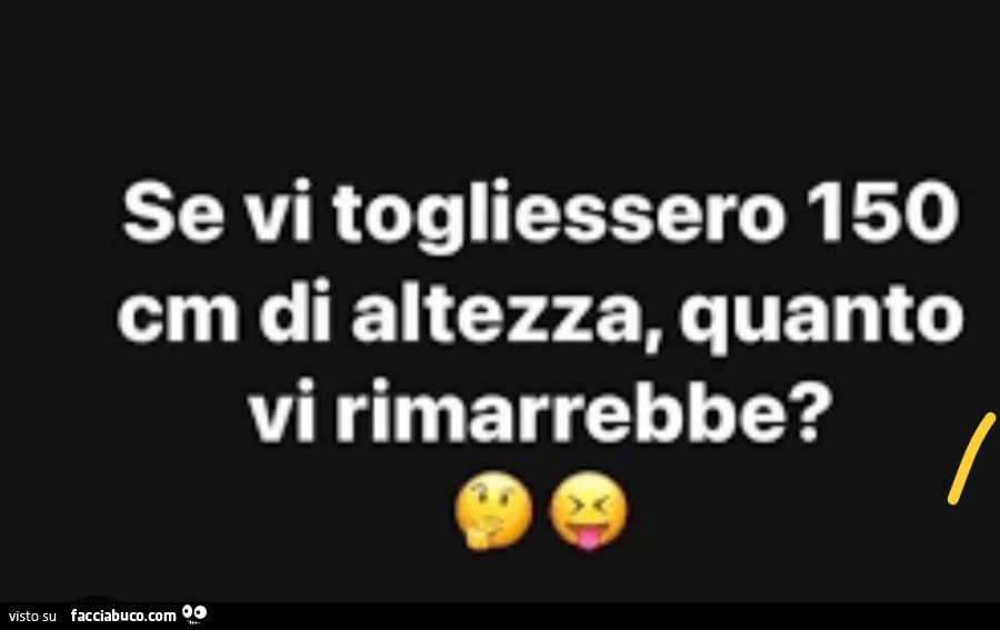 Se vi togliessero 150 cm di altezza, quanto vi rimarrebbe?