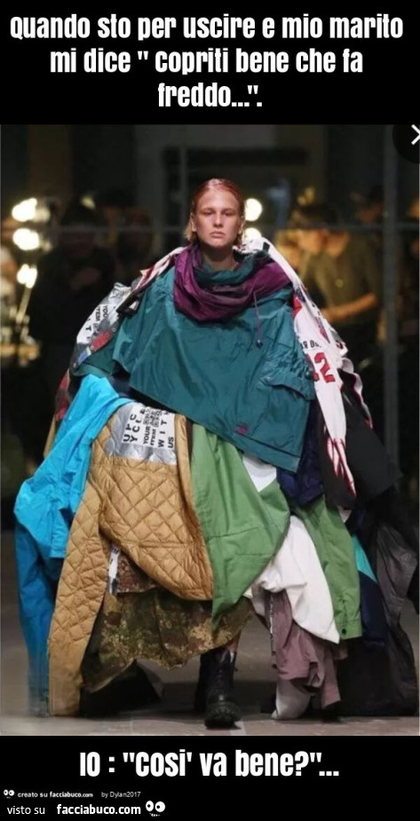Quando sto per uscire e mio marito mi dice " copriti bene che fa freddo… ". Io: "così va bene? "